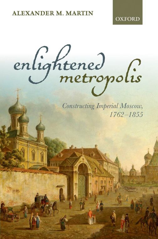 Enlightened Metropolis: Constructing Imperial Moscow, 1762-1855 – Alexander M
