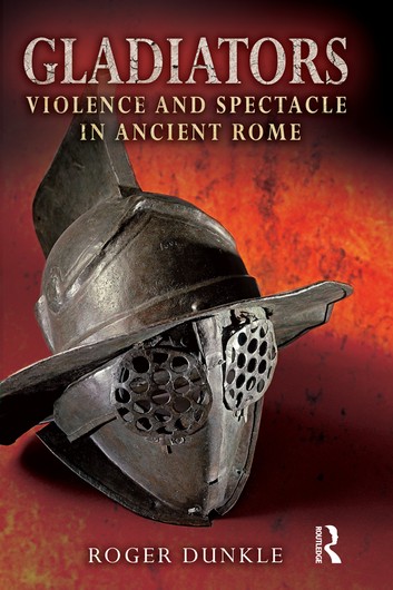 Gladiators: Violence And Spectacle In Ancient Rome – Roger Dunkle