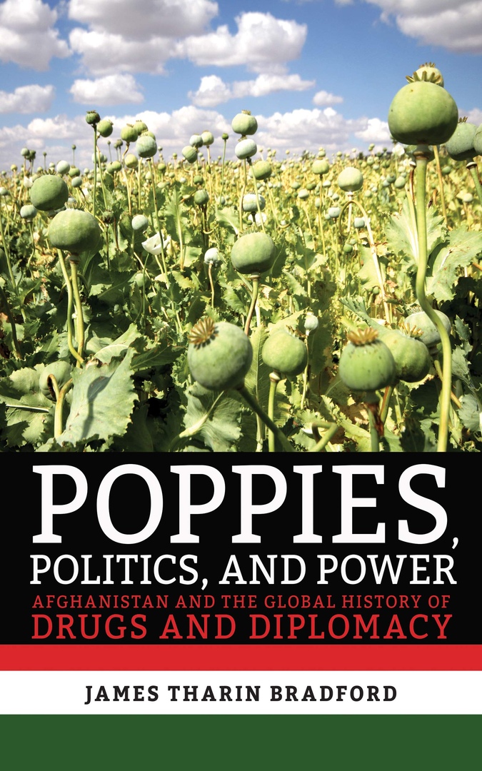 Poppies, Politics, And Power: Afghanistan And The Global History Of Drugs And Diplomacy – James Tharin Bradford