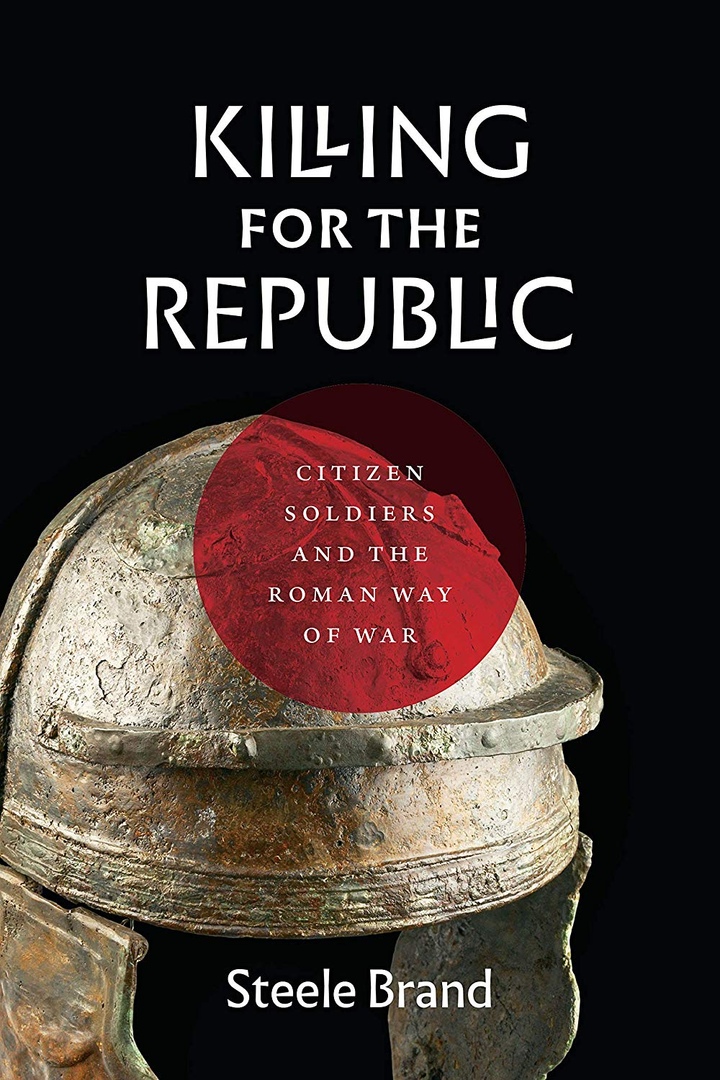 Killing For The Republic: Citizen-Soldiers And The Roman Way Of War – Steele Brand