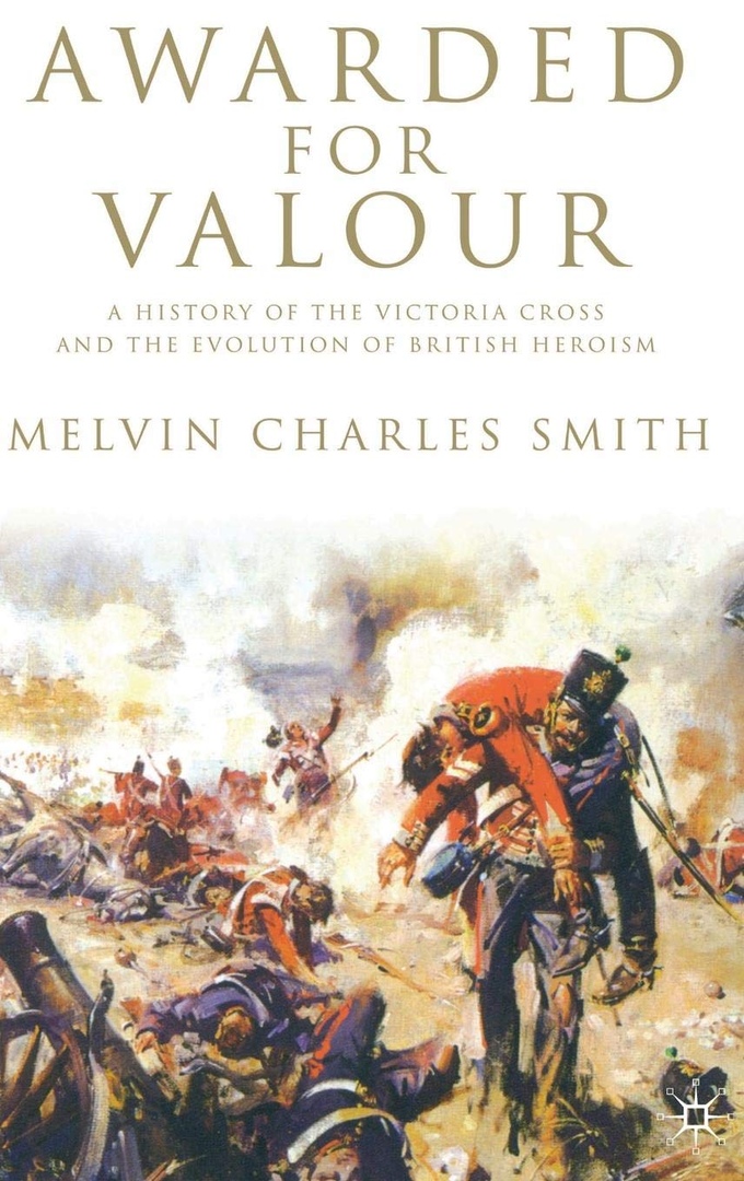 Awarded For Valour: A History Of The Victoria Cross And The Evolution Of The British Concept Of Heroism – Melvin Charles Smith