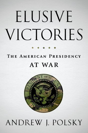 Elusive Victories: The American Presidency At War – Andrew Joseph Polsky