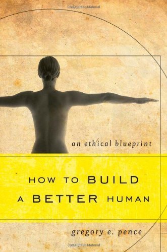 How To Build A Better Human: An Ethical Blueprint By Gregory E. Pence