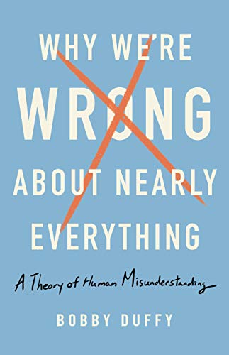 Why We’re Wrong About Nearly Everything: A Theory Of Human Misunderstanding By Bobby Duffy