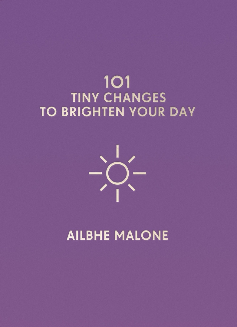 101 Tiny Changes To Brighten Your World By Ailbhe Malone