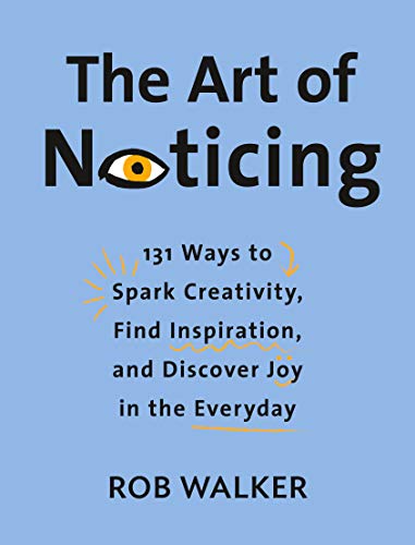 The Art Of Noticing: 131 Ways To Spark Creativity, Find Inspiration, And Discover Joy In The Everyday By Rob Walker