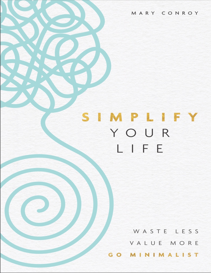 Simplify Your Life: Waste Less, Value More, Go Minimalist By Mary Conroy