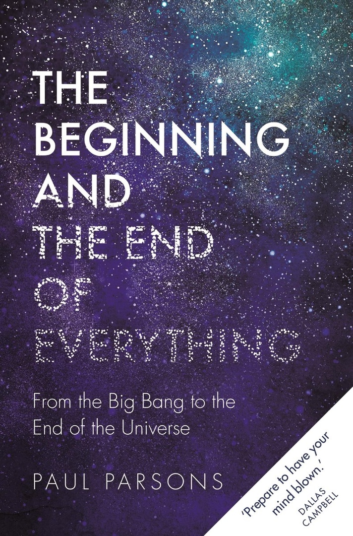 The Beginning And The End Of Everything: From The Big Bang To The End Of The Universe By Paul Parsons