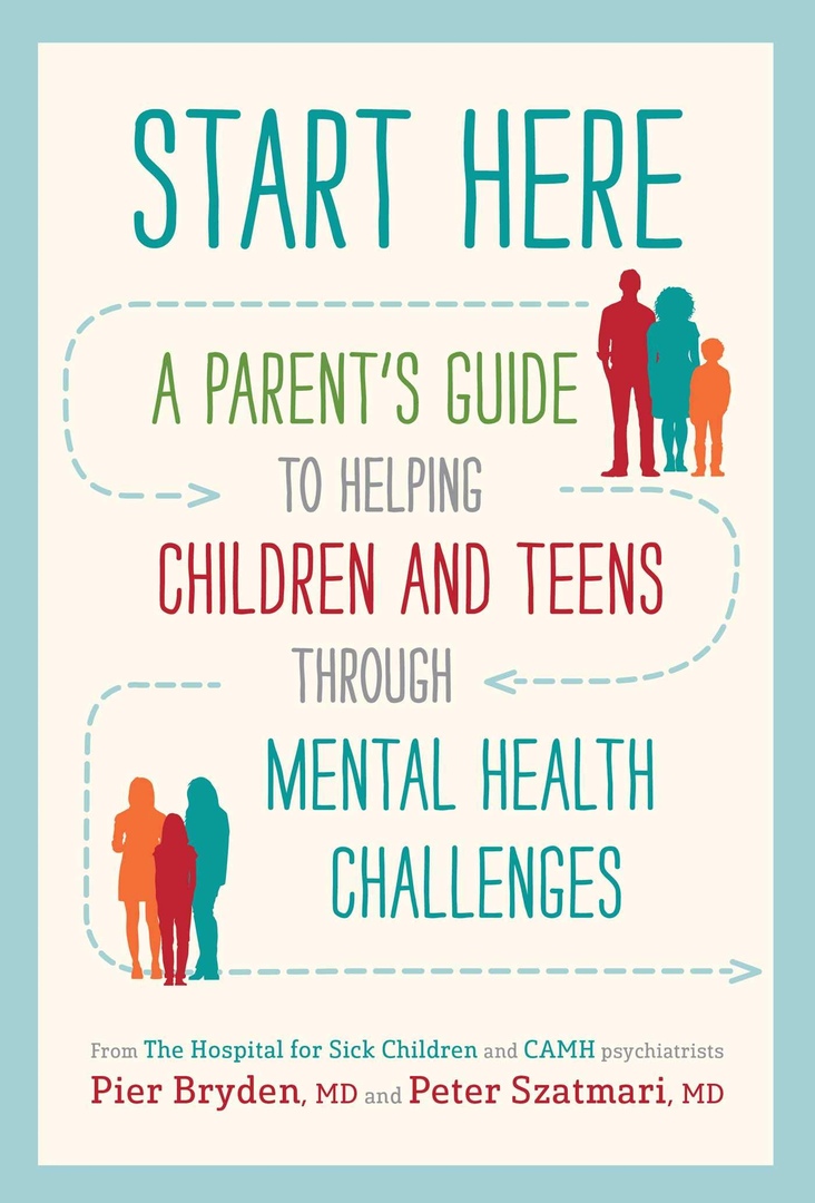 Start Here: A Parent’s Guide To Helping Children And Teens Through Mental Health Challenges By Pier Bryden, Peter Szatmari