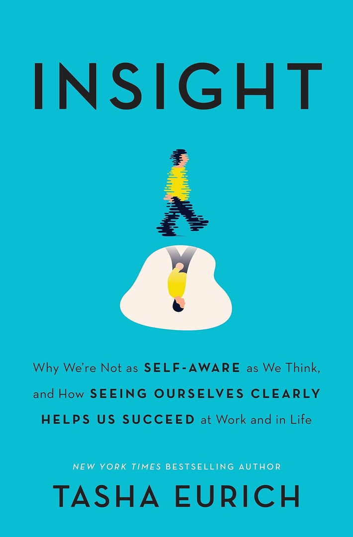 Insight: Why We’re Not As Self-Aware As We Think, And How Seeing Ourselves By Tasha Eurich