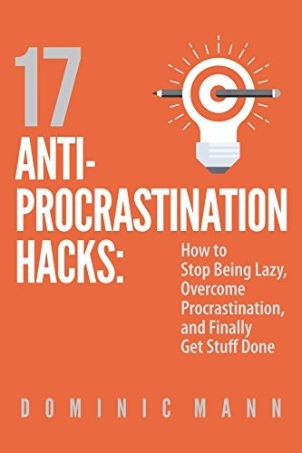 17 Anti-Procrastination Hacks: How To Stop Being Lazy, Overcome Procrastination, And Finally Get Stuff Done (Mann, 2017)