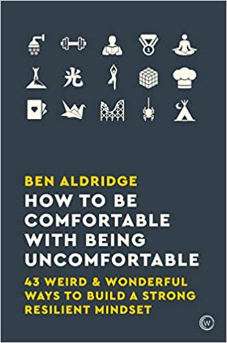 How To Be Comfortable With Being Uncomfortable: 43 Weird & Wonderful Ways To Build A Strong, Resilient Mindset By Ben Aldrridge