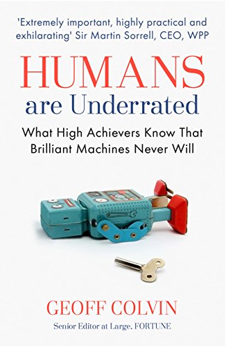 Humans Are Underrated: What High Achievers Know That Brilliant Machines Never Will By Geoff Colvin