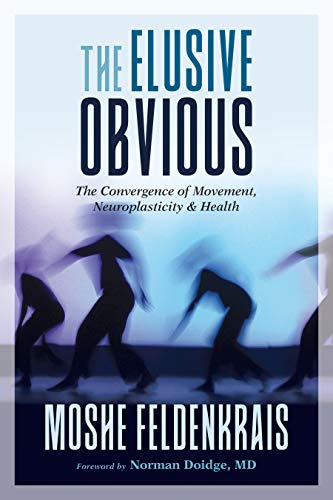 The Elusive Obvious: The Convergence Of Movement, Neuroplasticity, And Health By Moshe Feldenkrais