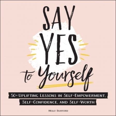 Say Yes To Yourself: 50+ Uplifting Lessons In Self-Empowerment, Self-Confidence, And Self-Worth