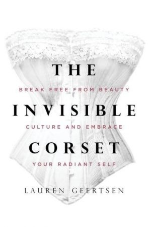 The Invisible Corset: Break Free From Beauty Culture And Embrace Your Radiant Self
