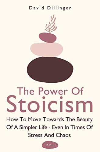 The Power Of Stoicism 2 In 1: How To Move Towards The Beauty Of A Simpler Life – Even In Times Of Stress And Chaos