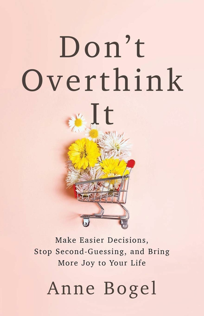 Don’t Overthink It: Make Easier Decisions, Stop Second-Guessing, And Bring More Joy To Your Life By Anne Bogel