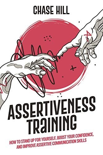 Assertiveness Training: How To Stand Up For Yourself, Boost Your Confidence, And Improve Assertive Communication Skills