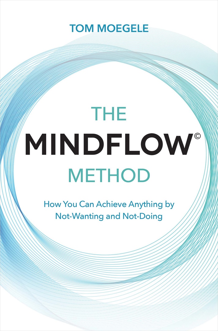 The MINDFLOW Method: How You Can Achieve Anything By Not-Wanting And Not-Doing By Tom Moegele