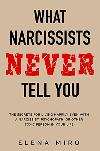 What Narcissists Never Tell You: The Secrets For Living Happily Even With A Narcissist, Psychopath, Or Other Toxic Person