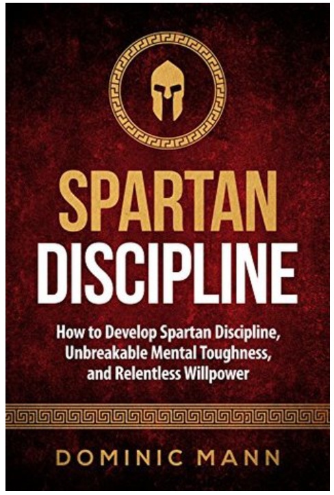 Self-Discipline: How To Develop Spartan Discipline, Unbreakable Mental Toughness, And Relentless Willpower By Dominic Mann