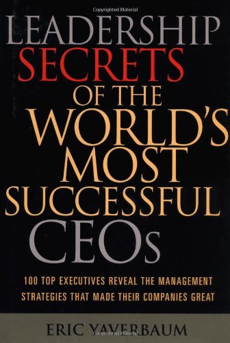 Leadership Secrets Of The World’s Most Successful CEOs: 100 Top Executives Reveal The Management Strategies That Made Their Companies Great By Yaverbaum