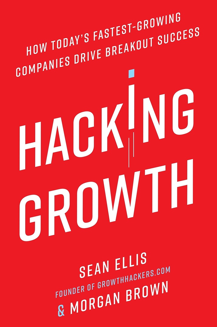 Hacking Growth: How Today’s Fastest-Growing Companies Drive Breakout Success (Ellis, 2017)