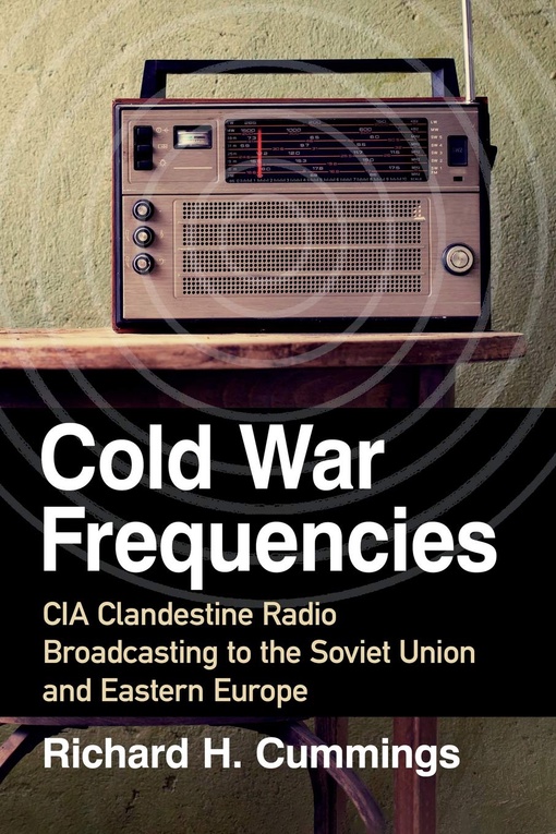 Cold War Frequencies: CIA Clandestine Radio Broadcasting To The Soviet Union And Eastern Europe – Richard H