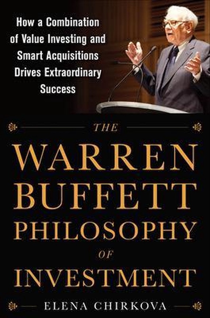 The Warren Buffett Philosophy Of Investment: How A Combination Of Value Investing And Smart Acquisitions Drives Extraordinary Success By Elena Chirkova