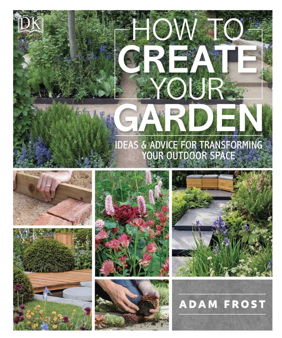 How To Create Your Garden Ideas And Advice For Transforming Your Outdoor Space By Adam Frost