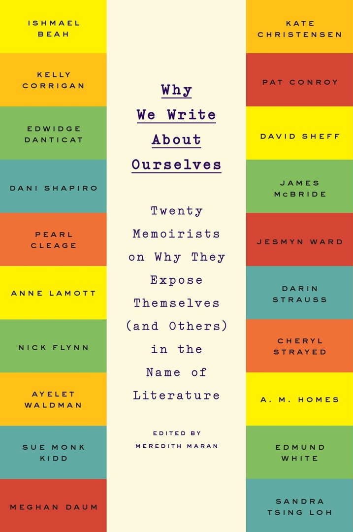 Why We Write About Ourselves: Twenty Memoirists On Why They Expose Themselves (and Others) In The Name Of Literature By Meredith Maran