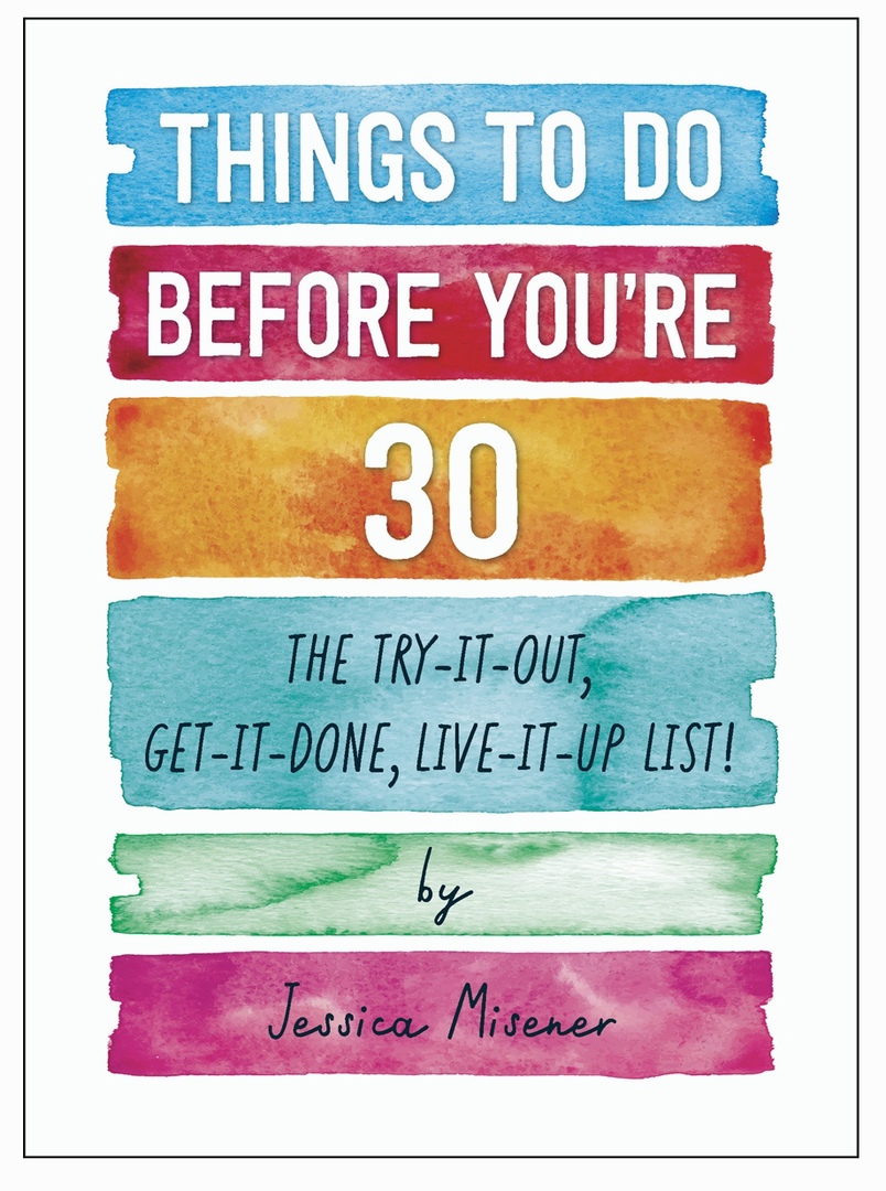 Things To Do Before You’re 30 The Try-It-Out, Get-It-Done, Live-It-Up List By Jessica Misener