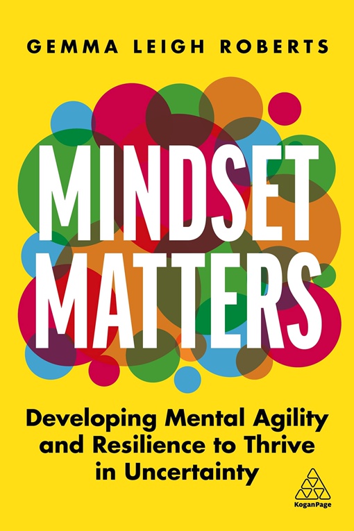Mindset Matters: Developing Mental Agility And Resilience To Thrive In Uncertainty By Gemma Leigh Roberts