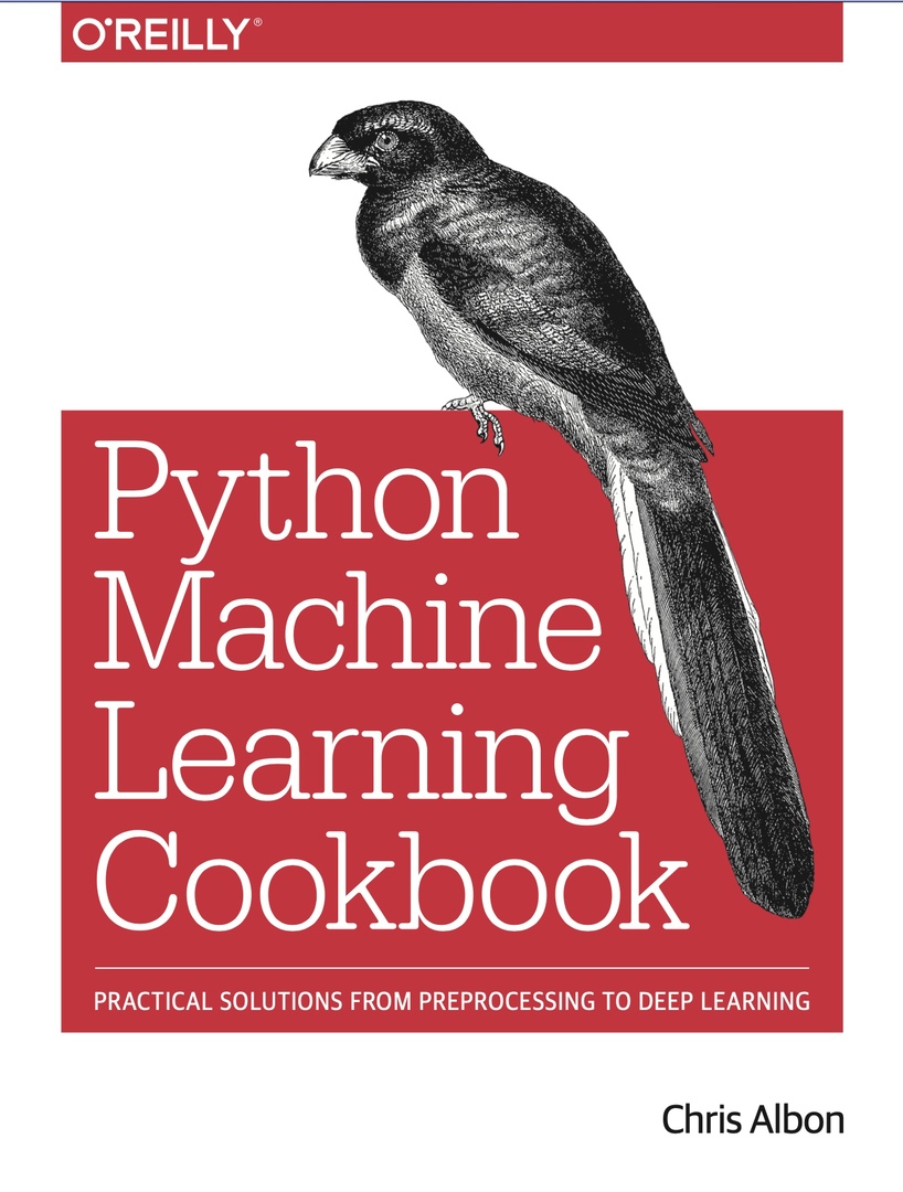 Machine Learning With Python Cookbook: Practical Solutions From Preprocessing To Deep Learning (Albon, 2018)