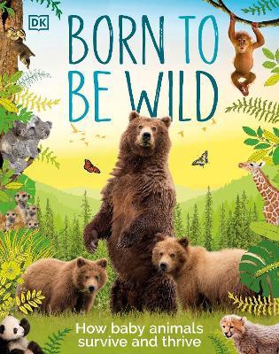 DK: Born To Be Wild: How Baby Animals Survive And Thrive