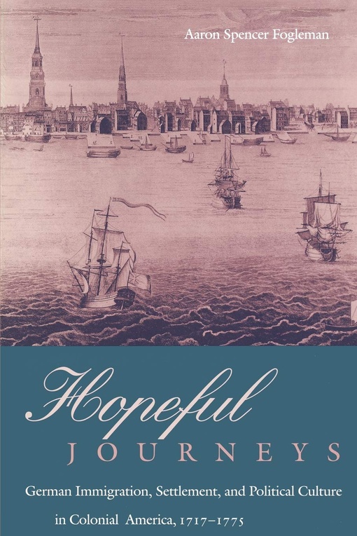Hopeful Journeys: German Immigration, Settlement, And Political Culture In Colonial America, 1717-1775 – Aaron Spencer Fogleman