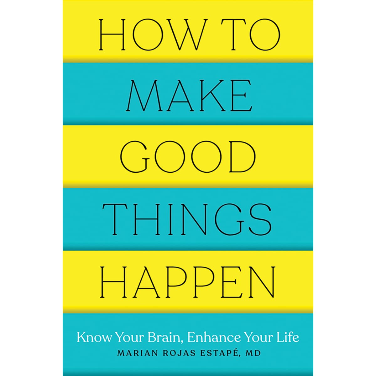 How To Make Good Things Happen: Know Your Brain, Enhance Your Life By Marian Rojas Estape