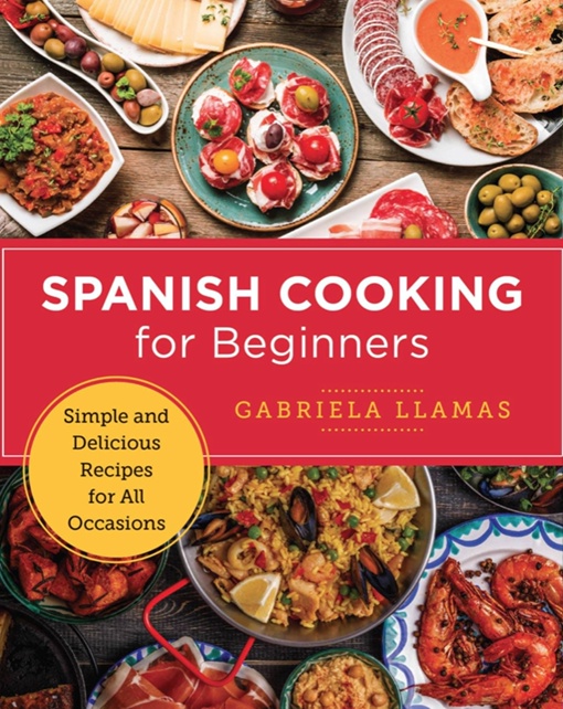 Spanish Cooking For Beginners: Simple And Delicious Recipes For All Occasions By Gabriela Llamas