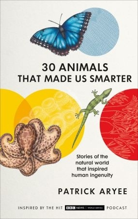 30 Animals That Made Us Smarter: Stories Of The Natural World That Inspired Human Ingenuity