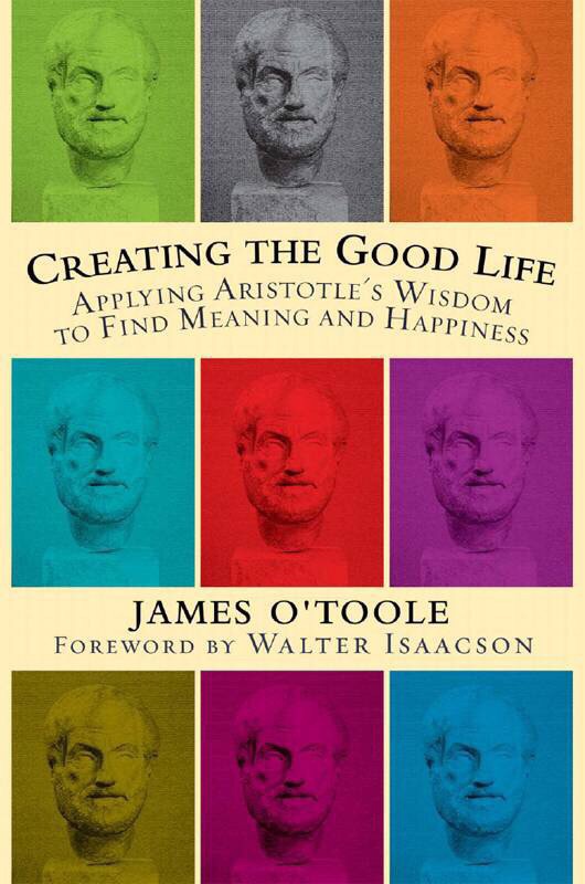 Creating The Good Life: Applying Aristotle’s Wisdom To Find Meaning And Happiness By James O’Toole