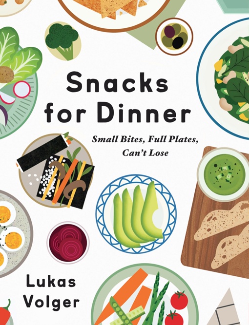 Snacks For Dinner: Small Bites, Full Plates, Can’t Lose By Lukas Volger