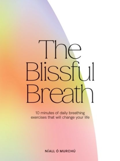 The Blissful Breath: 10 Minutes Of Daily Breathing Exercises That Will Change Your Life By Níall Ó Murchú