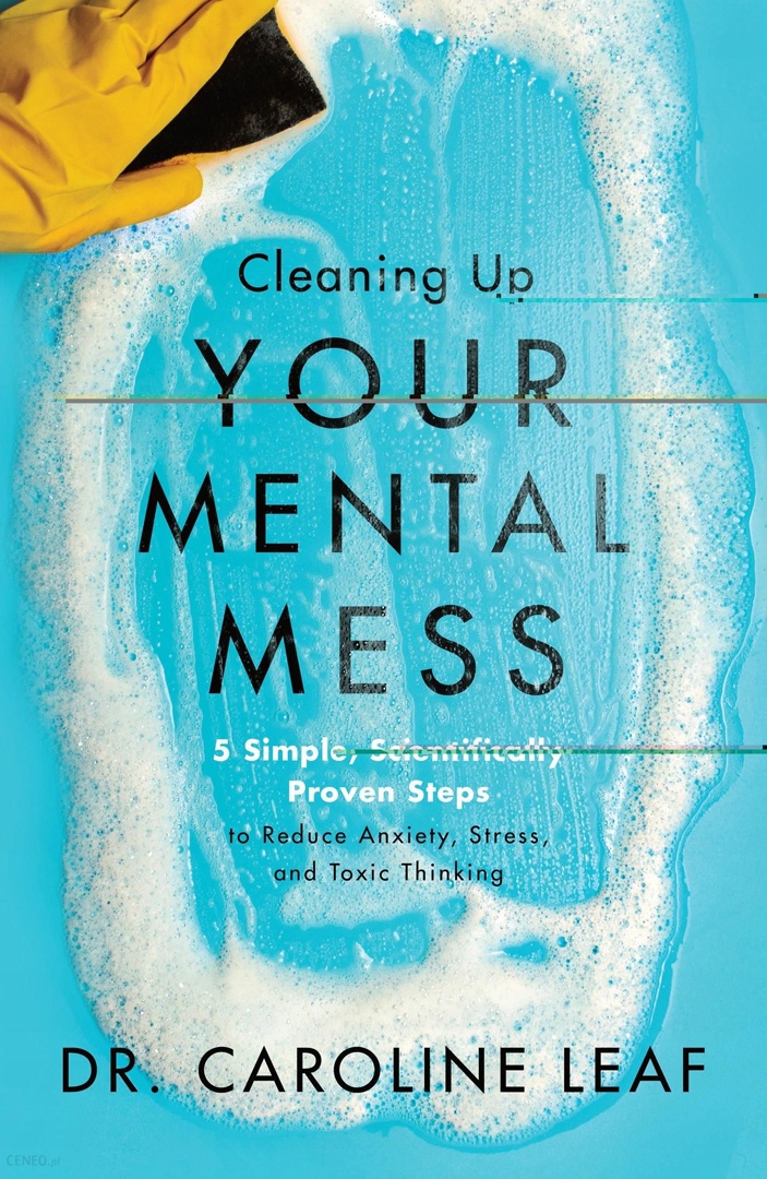 Cleaning Up Your Mental Mess: 5 Simple, Scientifically Proven Steps To Reduce Anxiety, Stress, And Toxic Thinking