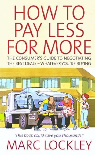How To Pay Less For More : The Consumer’s Guide To Negotiating The Best Deals : Whatever You’re Buying