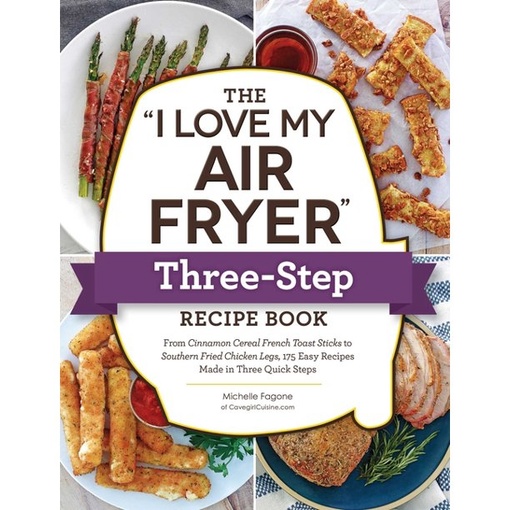 The “I Love My Air Fryer” Three-Step Recipe Book: From Cinnamon Cereal French Toast Sticks To Southern Fried Chicken Legs, 175 Easy Recipes Made In Three Quick Steps By Michelle Fagone