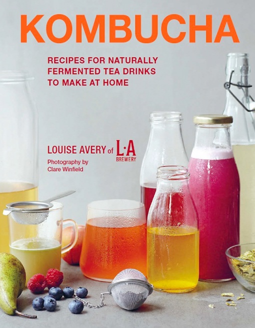 Kombucha: Recipes For Naturally Fermented Tea Drinks To Make At Home