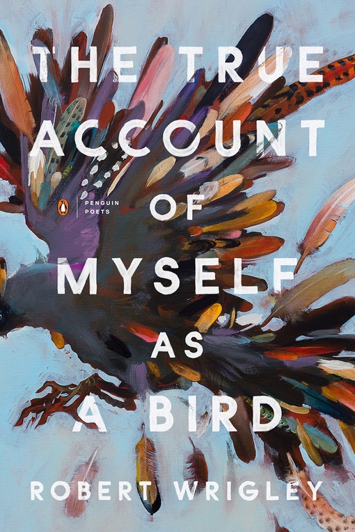 Robert Wrigley – The True Account Of Myself As A Bird