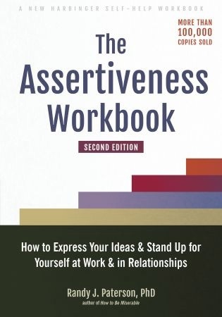 The Assertiveness Workbook: How To Express Your Ideas And Stand Up For Yourself At Work And In Relationships, 2nd Edition