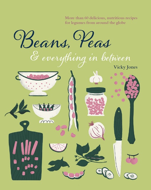 Beans, Peas & Everything In Between: More Than 60 Delicious, Nutritious Recipes For Legumes From Around The Globe By Vicky Jones